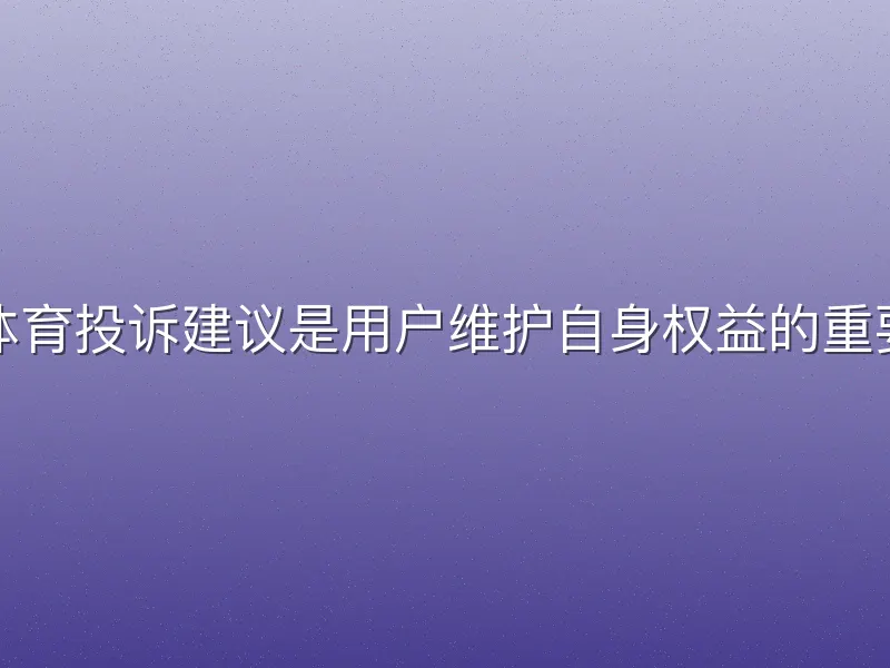 龙八体育投诉建议是用户维护自身权益的重要渠道